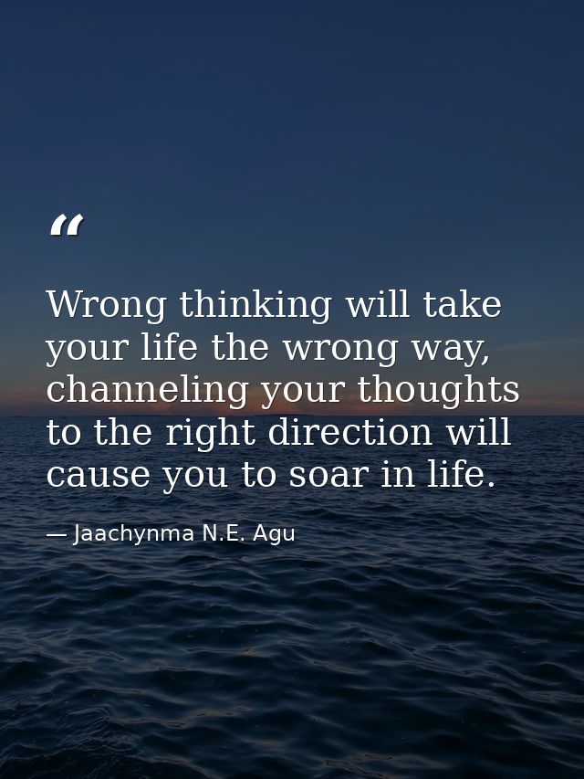 Wrong thinking will take your life the wrong way, channeling your thoughts to the right direction will cause you to soar — Jaachynma N.E. Agu