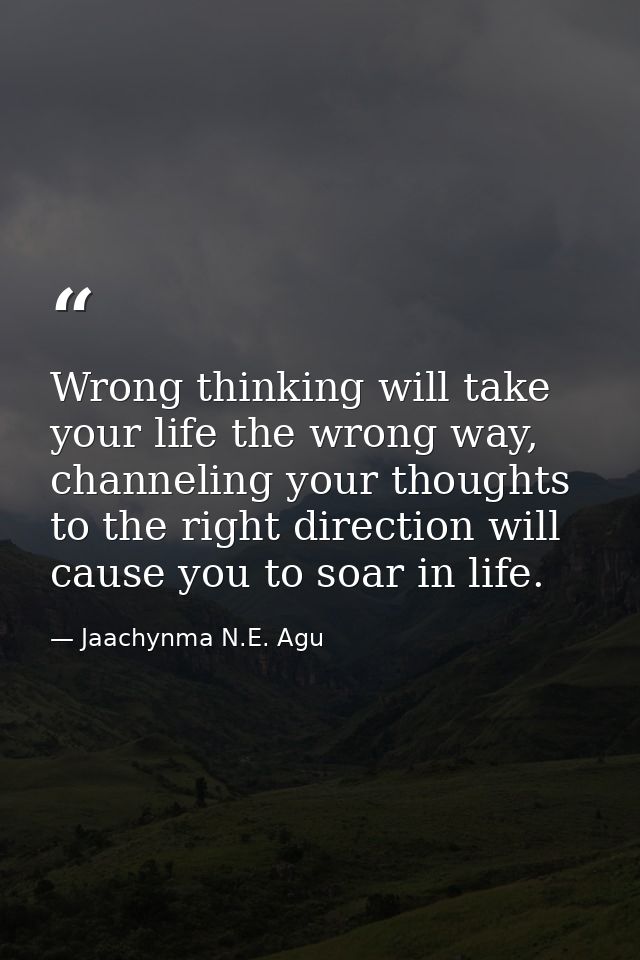 Wrong thinking will take your life the wrong way, channeling your thoughts to the right direction will cause you to soar — Jaachynma N.E. Agu
