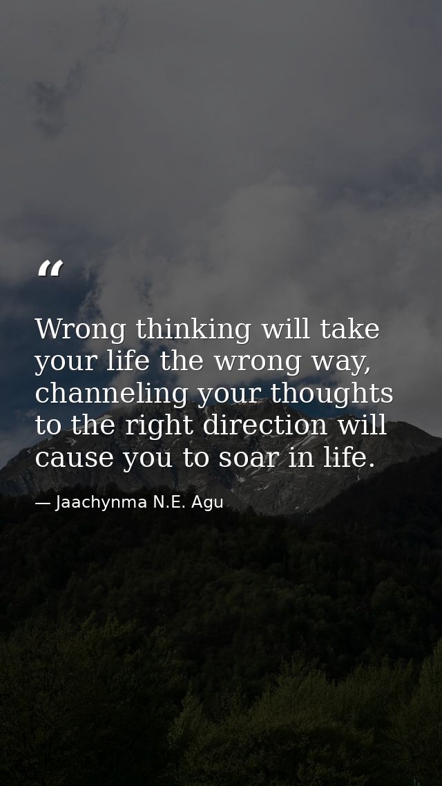 Wrong thinking will take your life the wrong way, channeling your thoughts to the right direction will cause you to soar — Jaachynma N.E. Agu