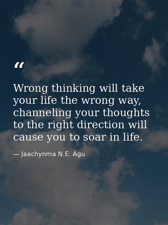 Wrong thinking will take your life the wrong way, channeling your thoughts to the right direction will cause you to soar — Jaachynma N.E. Agu