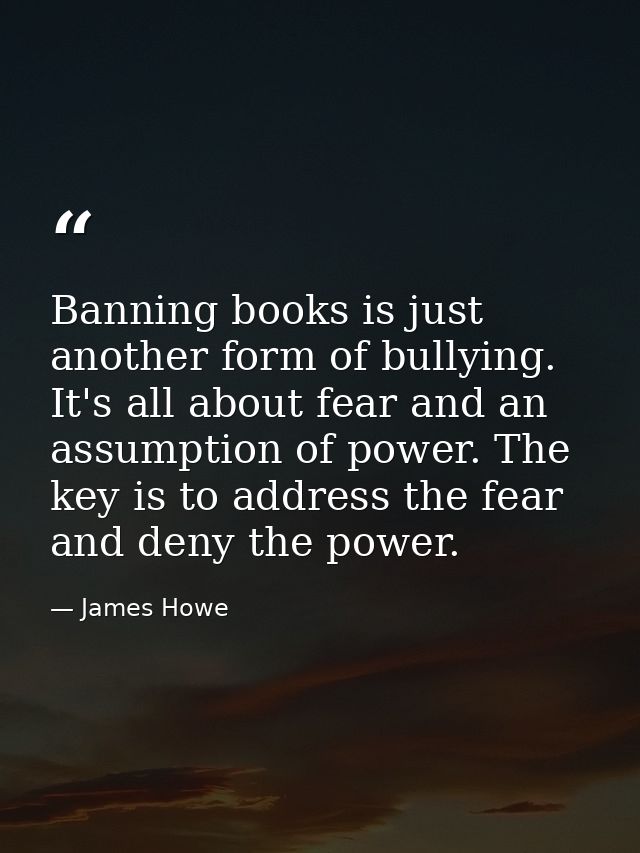 Banning books is just another form of bullying. It's all about fear and an assumption of power. The key is to address th — James Howe