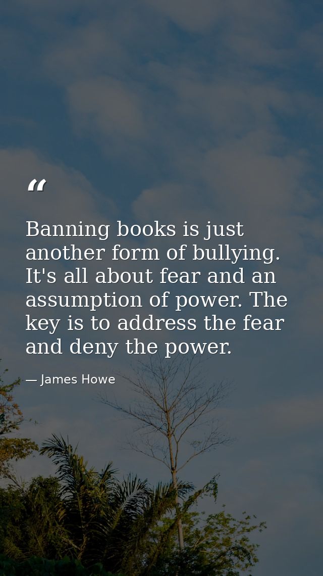 Banning books is just another form of bullying. It's all about fear and an assumption of power. The key is to address th — James Howe