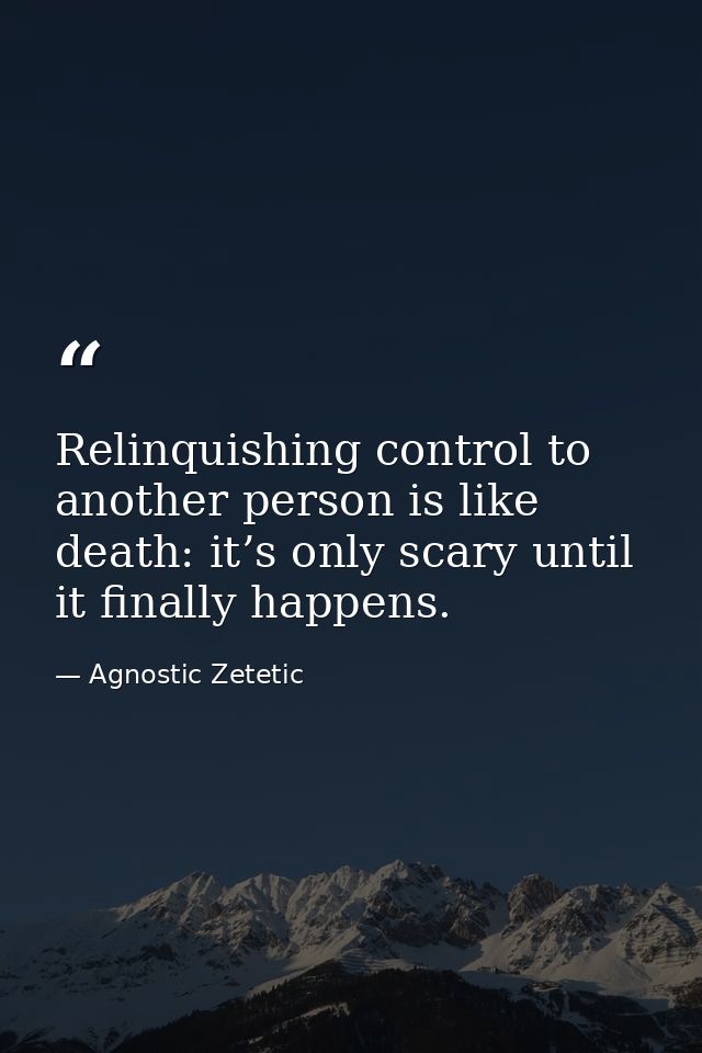 Relinquishing control to another person is like death: it’s only scary until it finally happens. — Agnostic Zetetic
