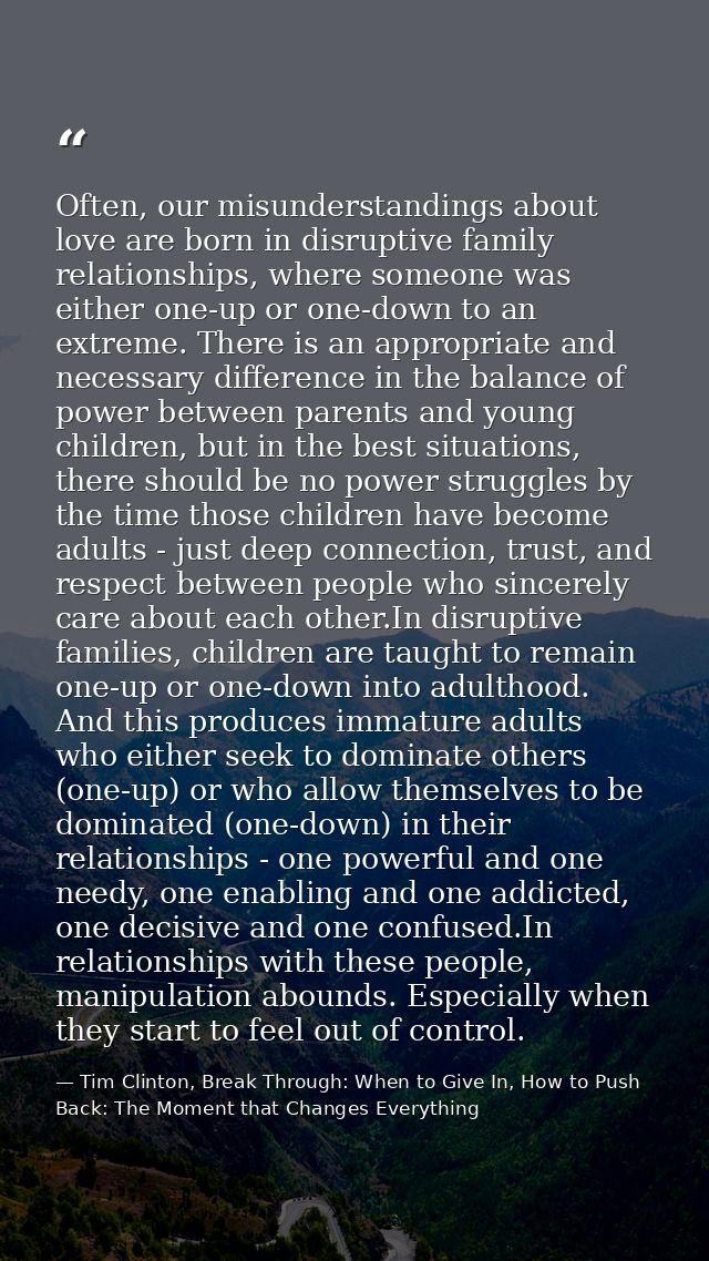 Often, our misunderstandings about love are born in disruptive family relationships, where someone was either one-up or  — Tim Clinton, Break Through: When to Give In, How to Push Back: The Moment that Changes Everything