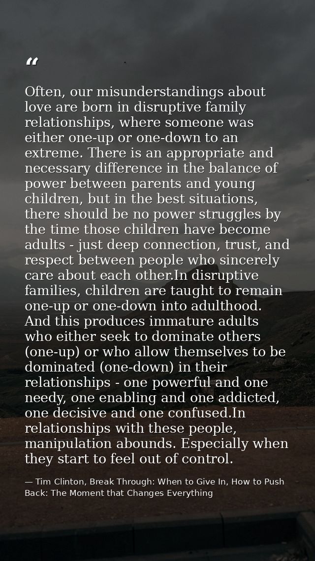 Often, our misunderstandings about love are born in disruptive family relationships, where someone was either one-up or  — Tim Clinton, Break Through: When to Give In, How to Push Back: The Moment that Changes Everything