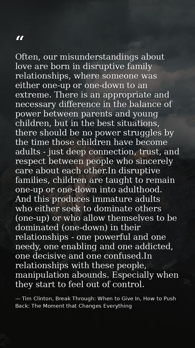 Often, our misunderstandings about love are born in disruptive family relationships, where someone was either one-up or  — Tim Clinton, Break Through: When to Give In, How to Push Back: The Moment that Changes Everything