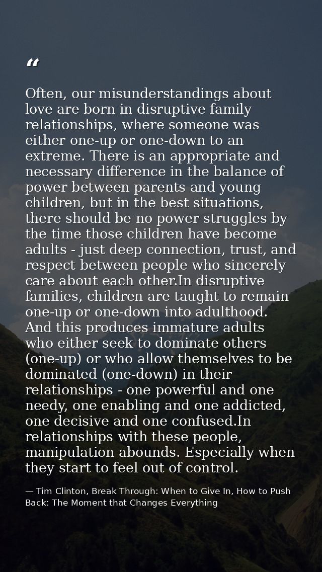 Often, our misunderstandings about love are born in disruptive family relationships, where someone was either one-up or  — Tim Clinton, Break Through: When to Give In, How to Push Back: The Moment that Changes Everything