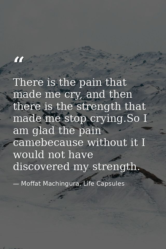 There is the pain that made me cry, and then there is the strength that made me stop crying.So I am glad the pain camebe — Moffat Machingura, Life Capsules