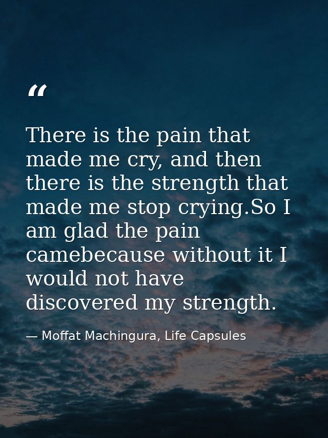 There is the pain that made me cry, and then there is the strength that made me stop crying.So I am glad the pain camebe — Moffat Machingura, Life Capsules