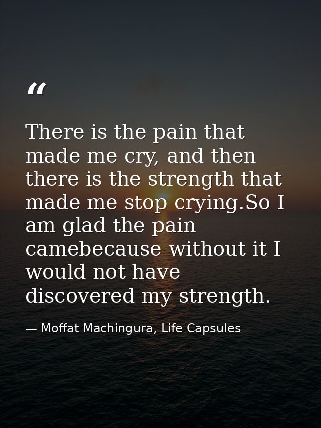There is the pain that made me cry, and then there is the strength that made me stop crying.So I am glad the pain camebe — Moffat Machingura, Life Capsules