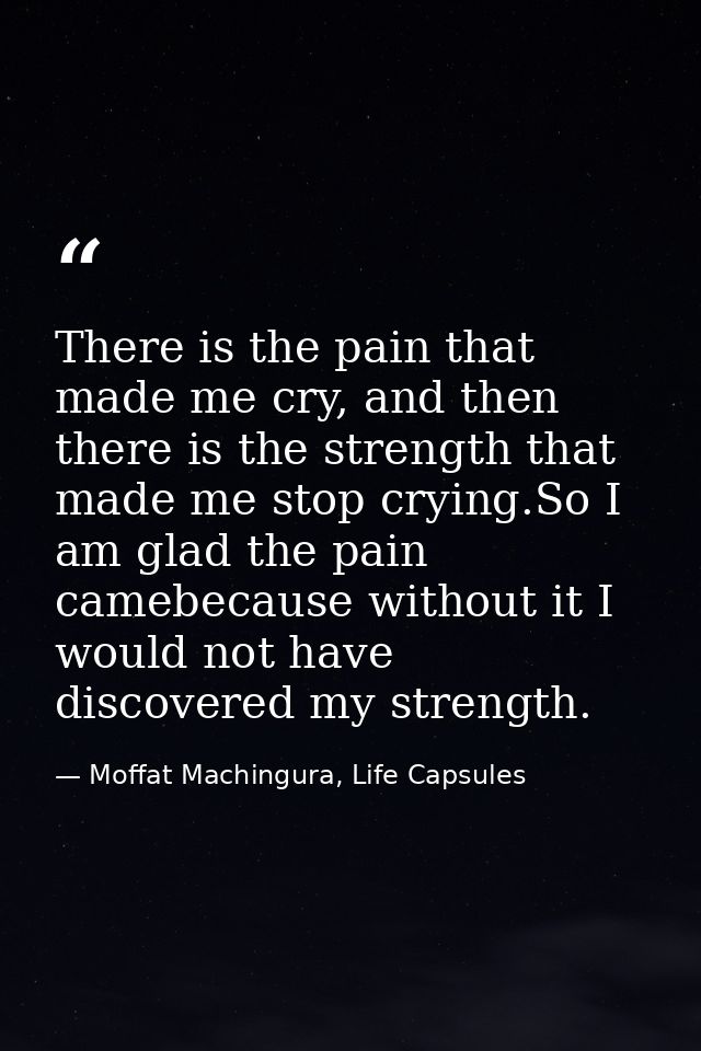 There is the pain that made me cry, and then there is the strength that made me stop crying.So I am glad the pain camebe — Moffat Machingura, Life Capsules