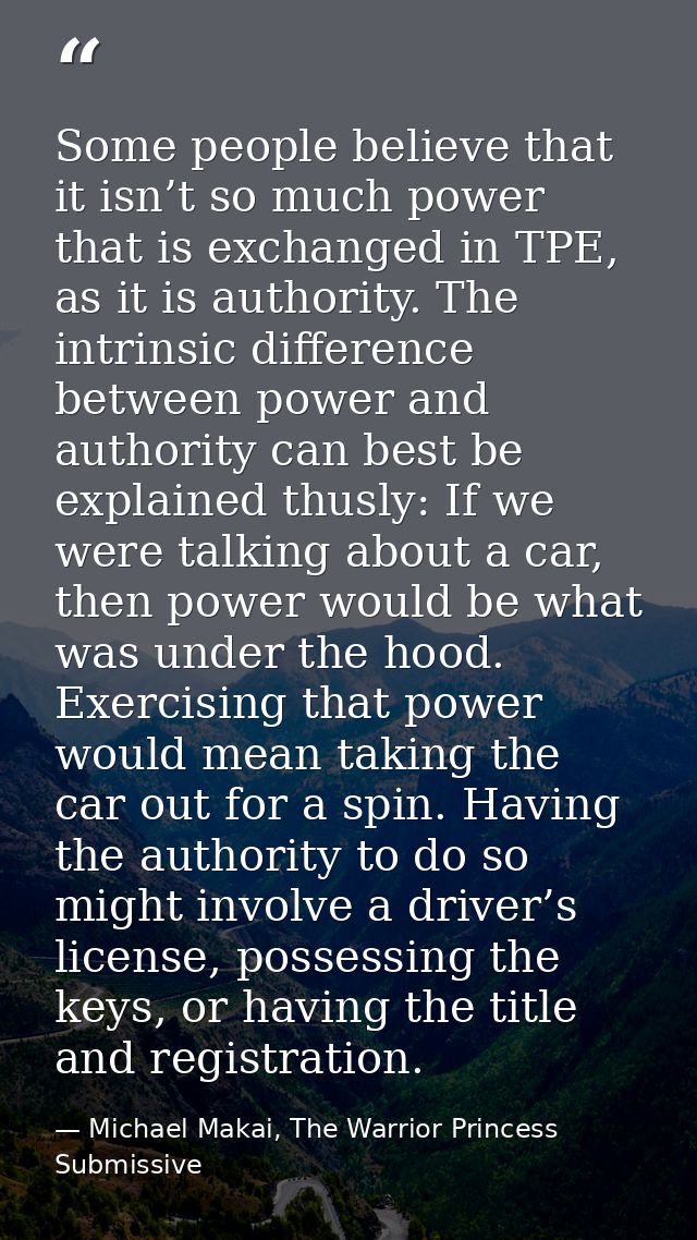 Some people believe that it isn’t so much power that is exchanged in TPE, as it is authority. The intrinsic difference b — Michael Makai, The Warrior Princess Submissive