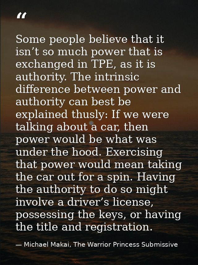 Some people believe that it isn’t so much power that is exchanged in TPE, as it is authority. The intrinsic difference b — Michael Makai, The Warrior Princess Submissive
