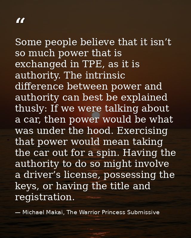Some people believe that it isn’t so much power that is exchanged in TPE, as it is authority. The intrinsic difference b — Michael Makai, The Warrior Princess Submissive