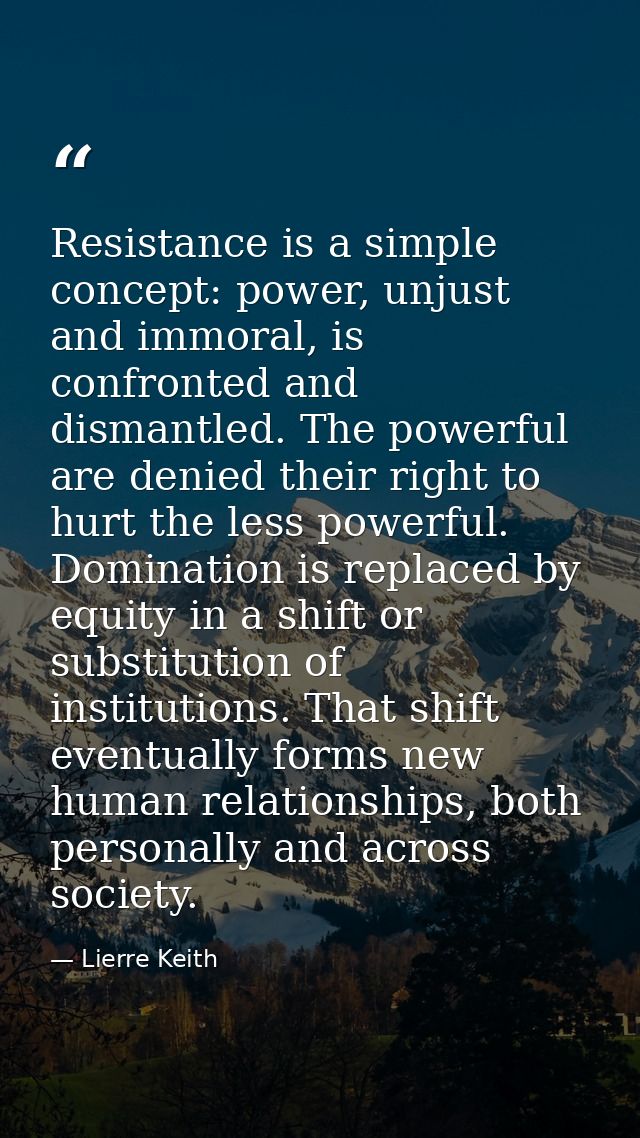 Resistance is a simple concept: power, unjust and immoral, is confronted and dismantled. The powerful are denied their r — Lierre Keith