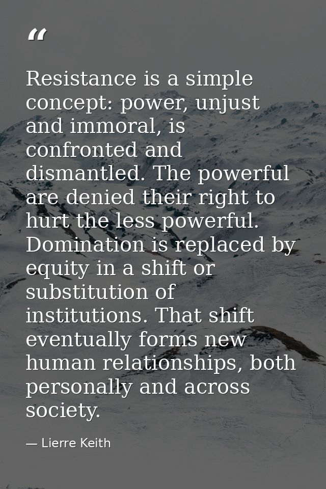 Resistance is a simple concept: power, unjust and immoral, is confronted and dismantled. The powerful are denied their r — Lierre Keith
