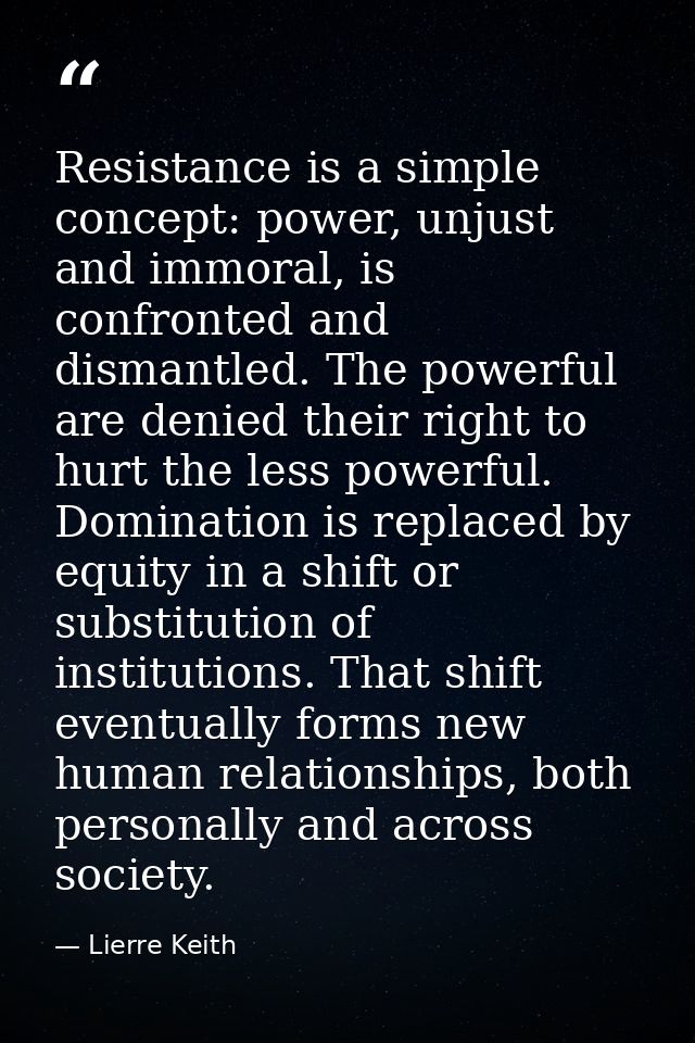 Resistance is a simple concept: power, unjust and immoral, is confronted and dismantled. The powerful are denied their r — Lierre Keith