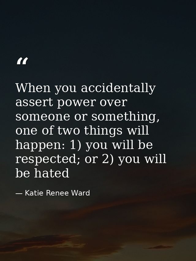 When you accidentally assert power over someone or something, one of two things will happen: 1) you will be respected; o — Katie Renee Ward