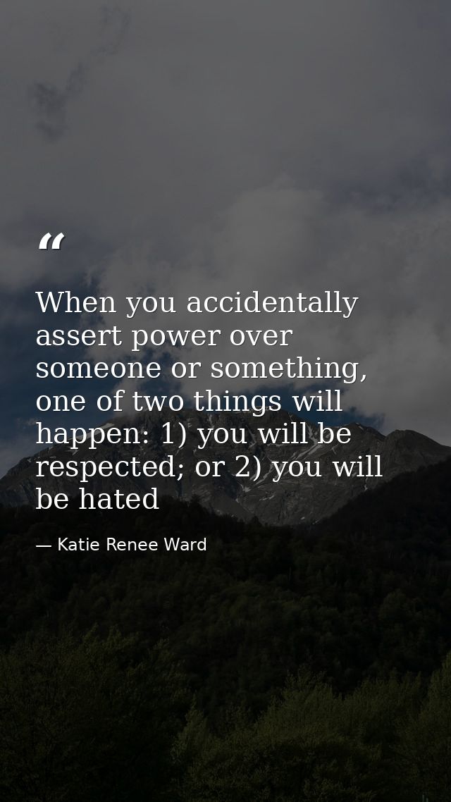 When you accidentally assert power over someone or something, one of two things will happen: 1) you will be respected; o — Katie Renee Ward