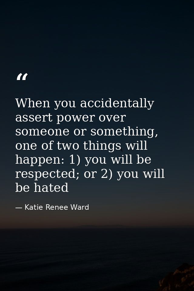 When you accidentally assert power over someone or something, one of two things will happen: 1) you will be respected; o — Katie Renee Ward