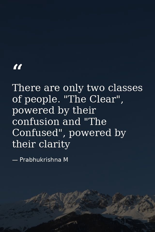There are only two classes of people. "The Clear", powered by their confusion and "The Confused", powered by their clari — Prabhukrishna M