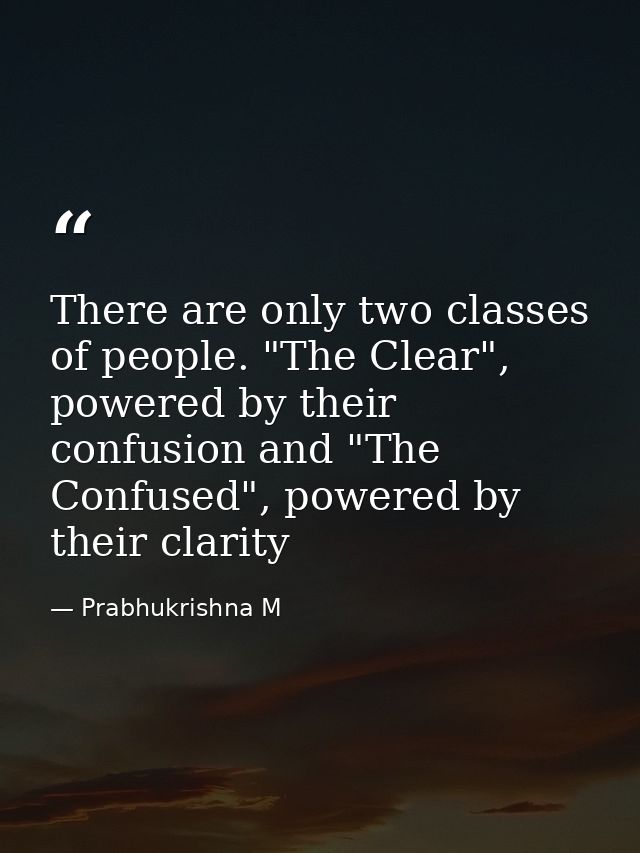 There are only two classes of people. "The Clear", powered by their confusion and "The Confused", powered by their clari — Prabhukrishna M