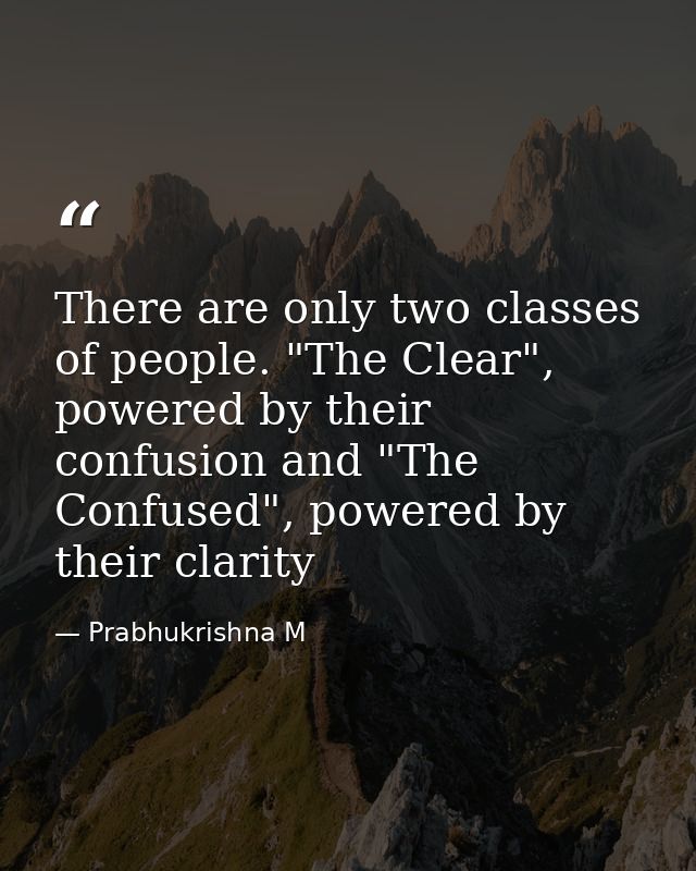 There are only two classes of people. "The Clear", powered by their confusion and "The Confused", powered by their clari — Prabhukrishna M