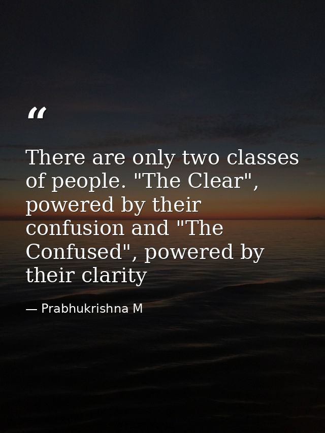 There are only two classes of people. "The Clear", powered by their confusion and "The Confused", powered by their clari — Prabhukrishna M