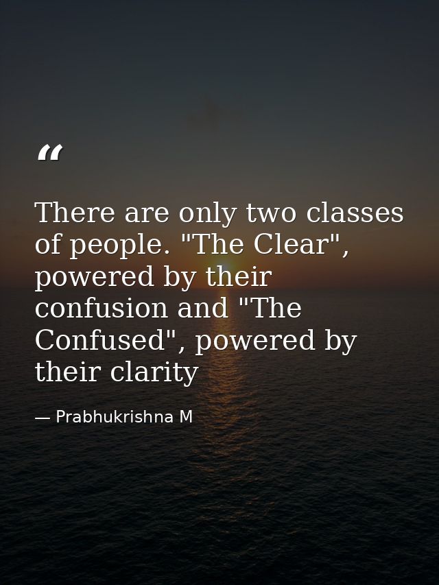 There are only two classes of people. "The Clear", powered by their confusion and "The Confused", powered by their clari — Prabhukrishna M