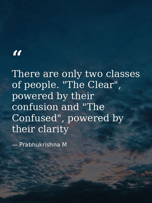 There are only two classes of people. "The Clear", powered by their confusion and "The Confused", powered by their clari — Prabhukrishna M