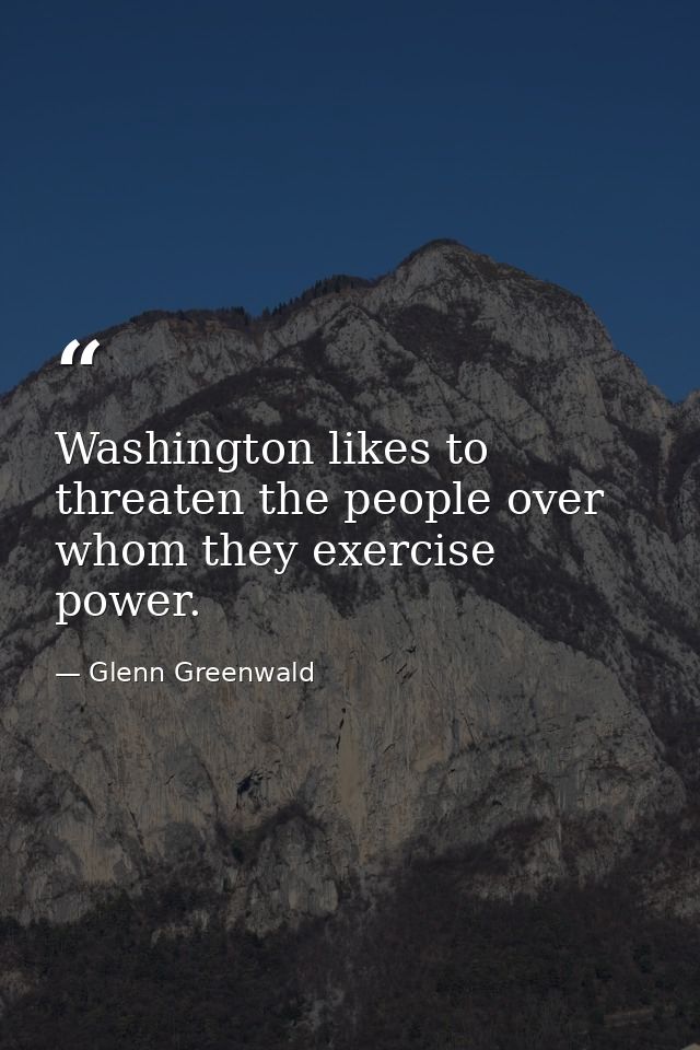 Washington likes to threaten the people over whom they exercise power. — Glenn Greenwald