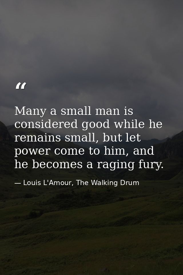 Many a small man is considered good while he remains small, but let power come to him, and he becomes a raging fury. — Louis L'Amour, The Walking Drum