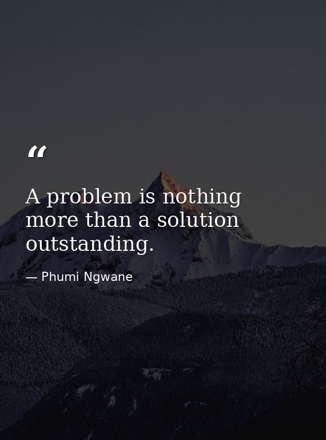 A problem is nothing more than a solution outstanding. — Phumi Ngwane