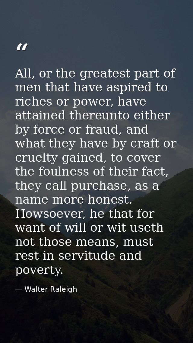All, or the greatest part of men that have aspired to riches or power, have attained thereunto either by force or fraud, — Walter Raleigh