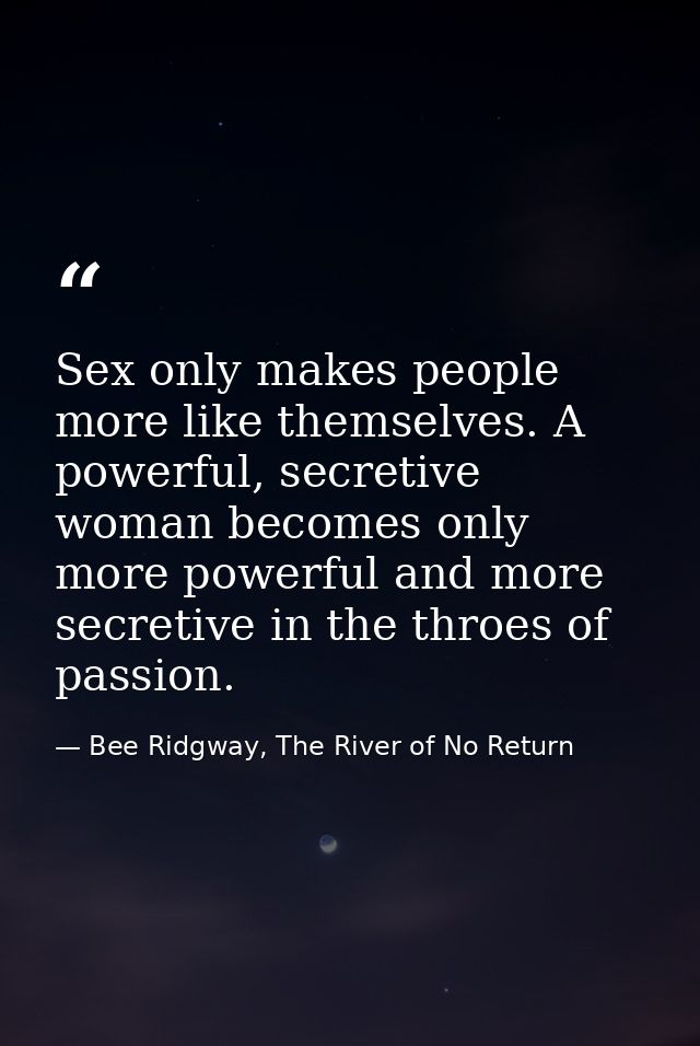 Sex only makes people more like themselves. A powerful, secretive woman becomes only more powerful and more secretive in — Bee Ridgway, The River of No Return