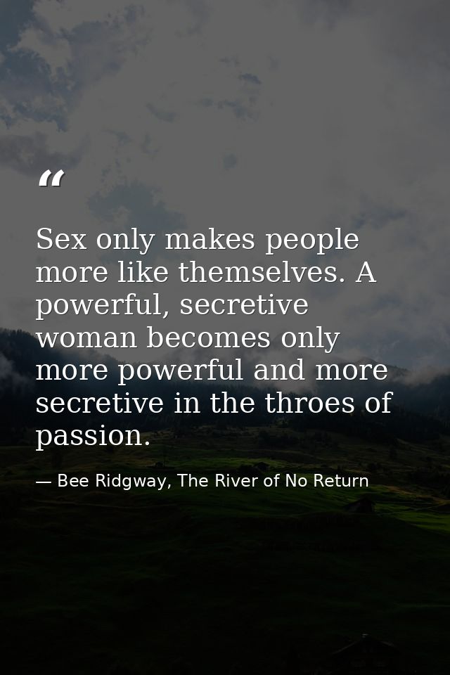 Sex only makes people more like themselves. A powerful, secretive woman becomes only more powerful and more secretive in — Bee Ridgway, The River of No Return