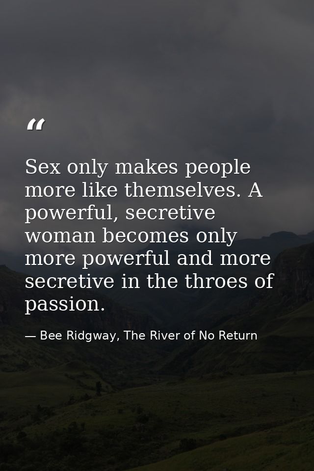Sex only makes people more like themselves. A powerful, secretive woman becomes only more powerful and more secretive in — Bee Ridgway, The River of No Return