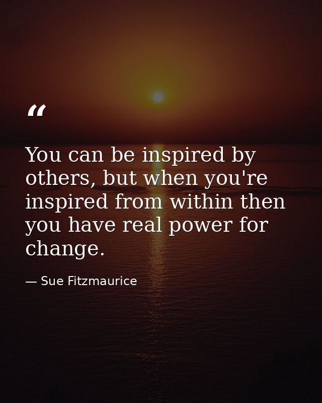 You can be inspired by others, but when you're inspired from within then you have real power for change. — Sue Fitzmaurice