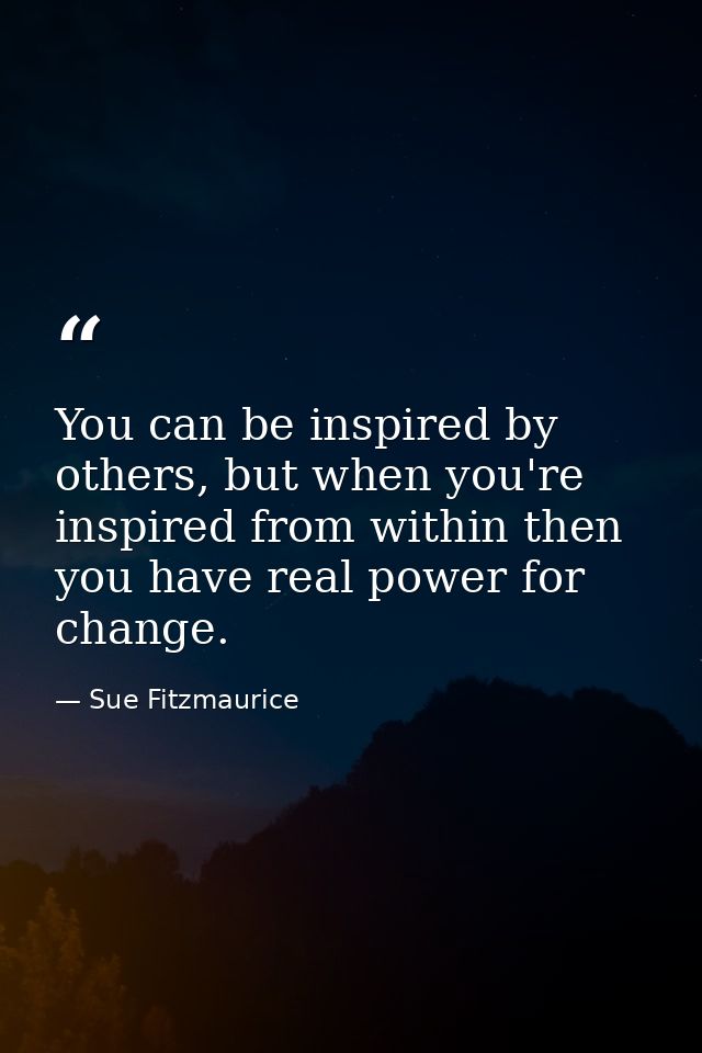 You can be inspired by others, but when you're inspired from within then you have real power for change. — Sue Fitzmaurice