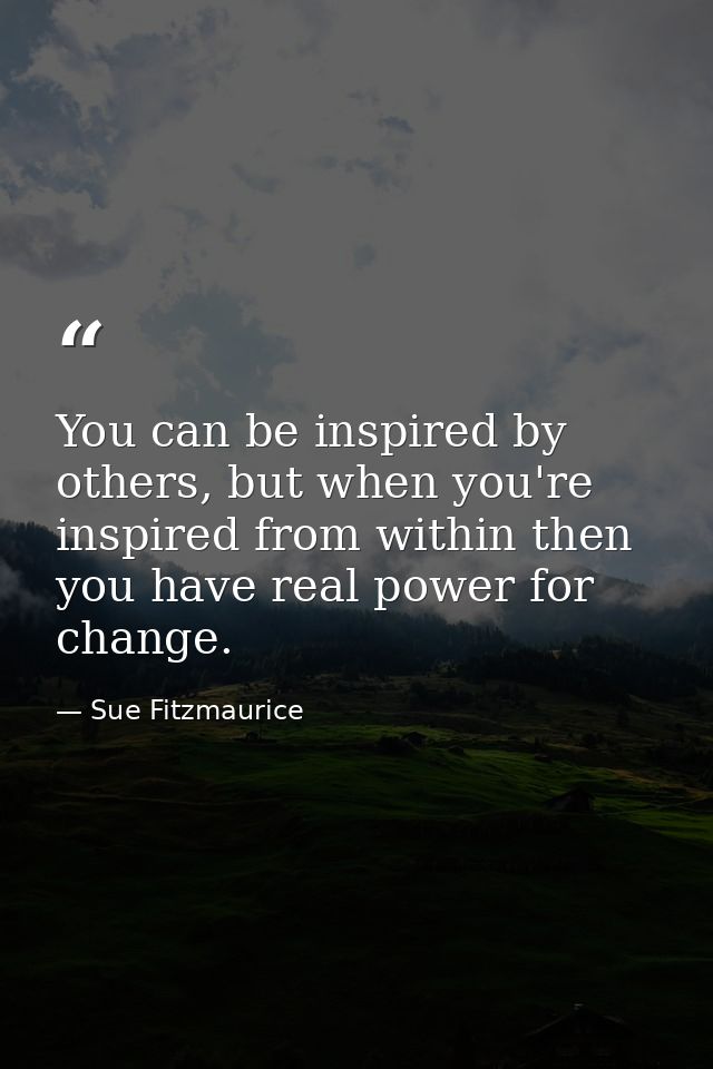 You can be inspired by others, but when you're inspired from within then you have real power for change. — Sue Fitzmaurice