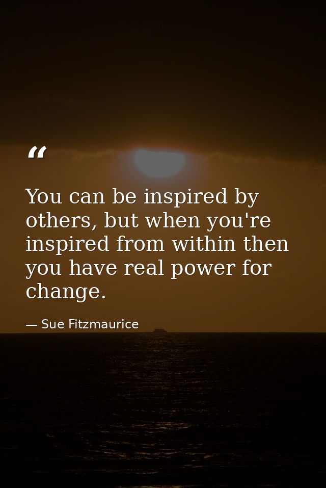 You can be inspired by others, but when you're inspired from within then you have real power for change. — Sue Fitzmaurice