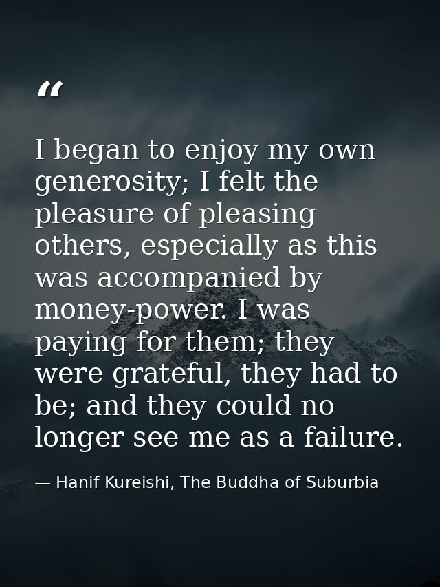 I began to enjoy my own generosity; I felt the pleasure of pleasing others, especially as this was accompanied by money- — Hanif Kureishi, The Buddha of Suburbia
