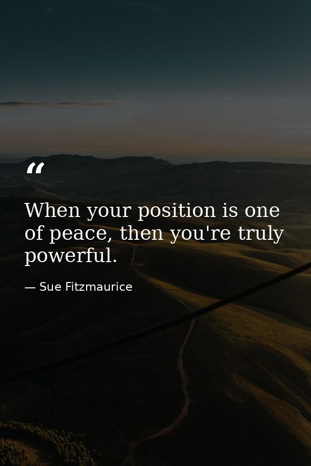 When your position is one of peace, then you're truly powerful. — Sue Fitzmaurice