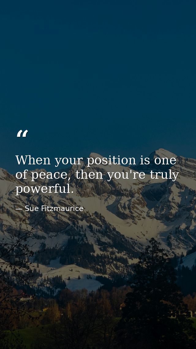 When your position is one of peace, then you're truly powerful. — Sue Fitzmaurice