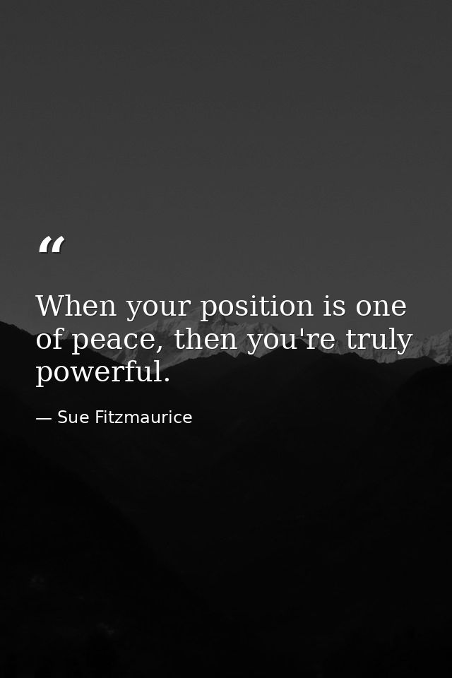 When your position is one of peace, then you're truly powerful. — Sue Fitzmaurice