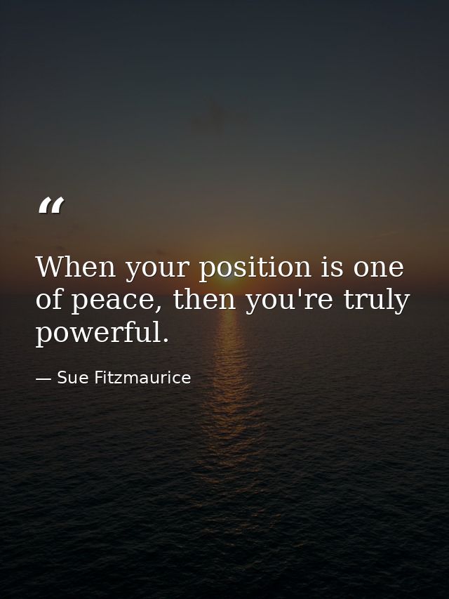 When your position is one of peace, then you're truly powerful. — Sue Fitzmaurice