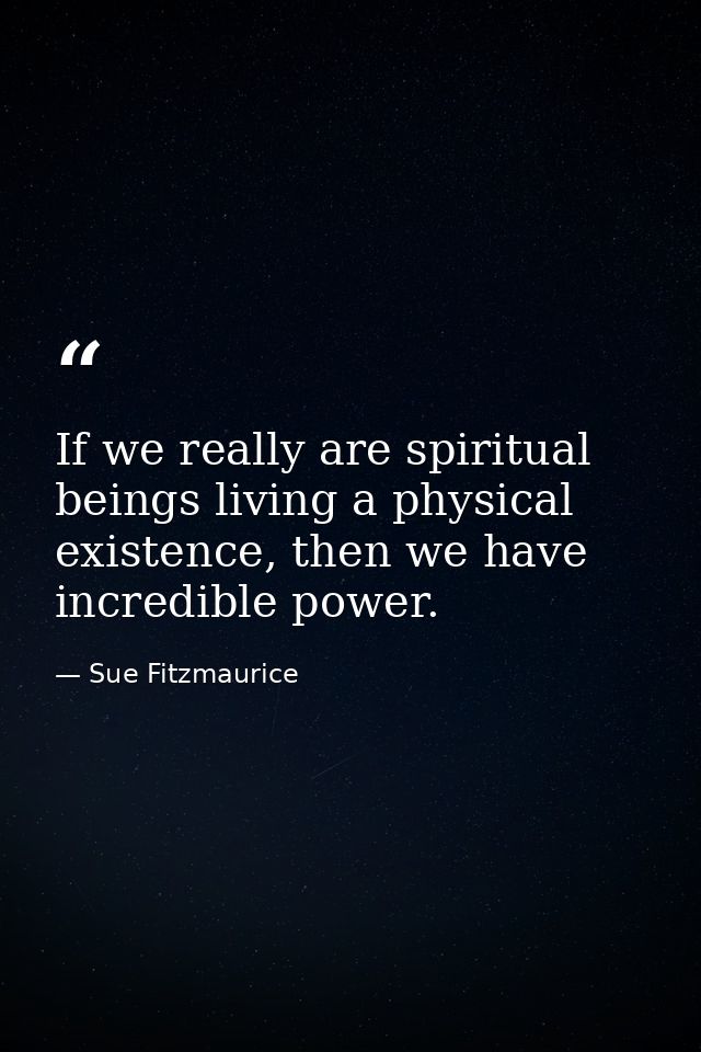 If we really are spiritual beings living a physical existence, then we have incredible power. — Sue Fitzmaurice