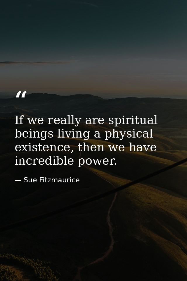 If we really are spiritual beings living a physical existence, then we have incredible power. — Sue Fitzmaurice