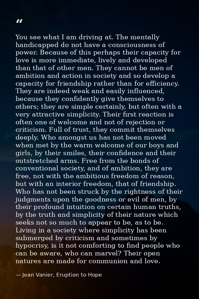 You see what I am driving at. The mentally handicapped do not have a consciousness of power. Because of this perhaps the — Jean Vanier, Eruption to Hope