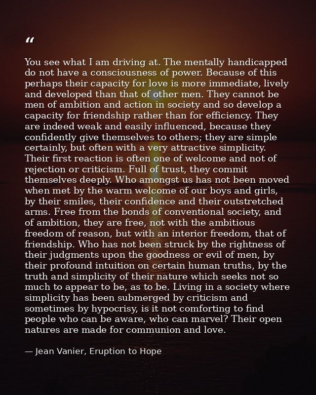 You see what I am driving at. The mentally handicapped do not have a consciousness of power. Because of this perhaps the — Jean Vanier, Eruption to Hope